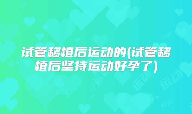 试管移植后运动的(试管移植后坚持运动好孕了)