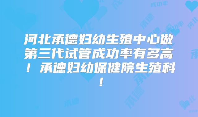 河北承德妇幼生殖中心做第三代试管成功率有多高!承德妇幼保健院生殖科!