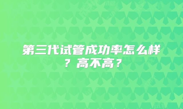 第三代试管成功率怎么样?高不高?