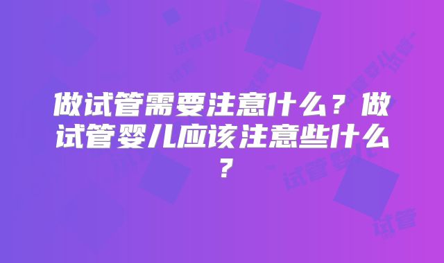 做试管需要注意什么？做试管婴儿应该注意些什么？