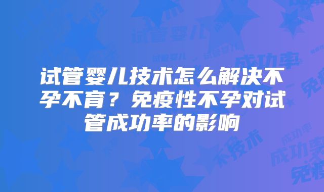 试管婴儿技术怎么解决不孕不育？免疫性不孕对试管成功率的影响