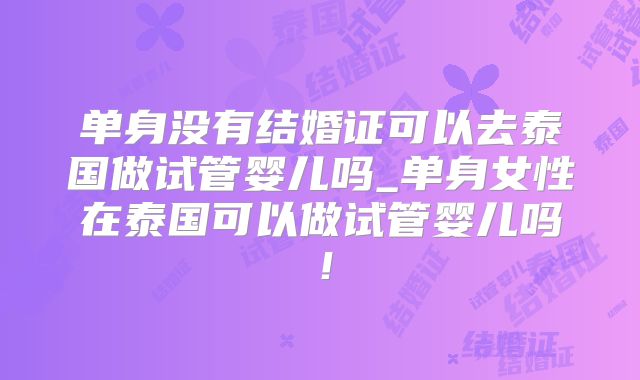 单身没有结婚证可以去泰国做试管婴儿吗_单身女性在泰国可以做试管婴儿吗!