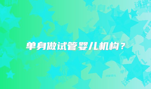 单身做试管婴儿机构?