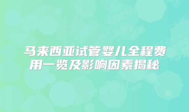马来西亚试管婴儿全程费用一览及影响因素揭秘