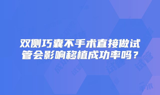 双侧巧囊不手术直接做试管会影响移植成功率吗？