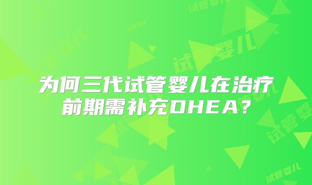 为何三代试管婴儿在治疗前期需补充DHEA？