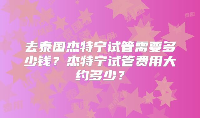 去泰国杰特宁试管需要多少钱？杰特宁试管费用大约多少？