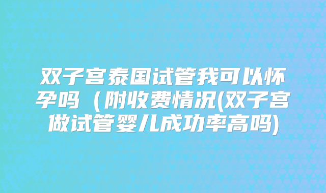 双子宫泰国试管我可以怀孕吗（附收费情况(双子宫做试管婴儿成功率高吗)
