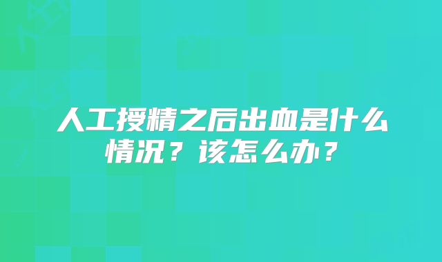 人工授精之后出血是什么情况?该怎么办?