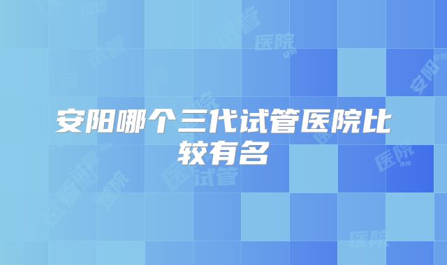 安阳哪个三代试管医院比较有名