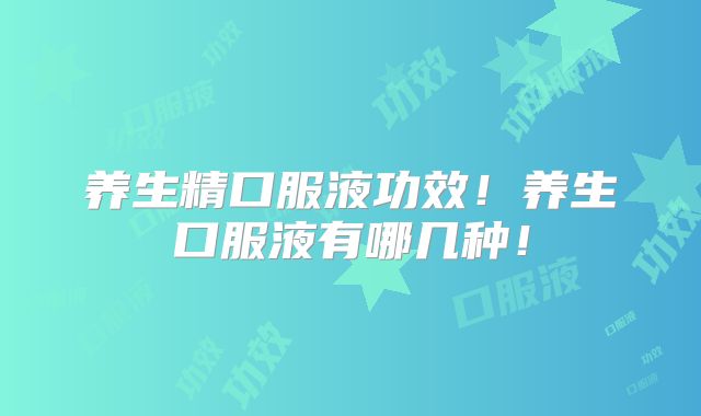 养生精口服液功效!养生口服液有哪几种!