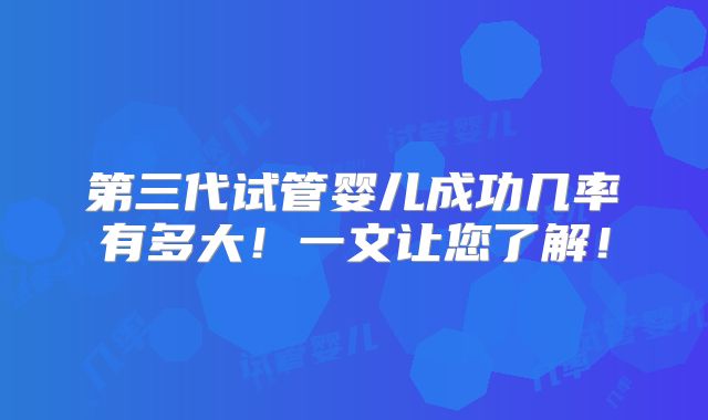第三代试管婴儿成功几率有多大！一文让您了解！