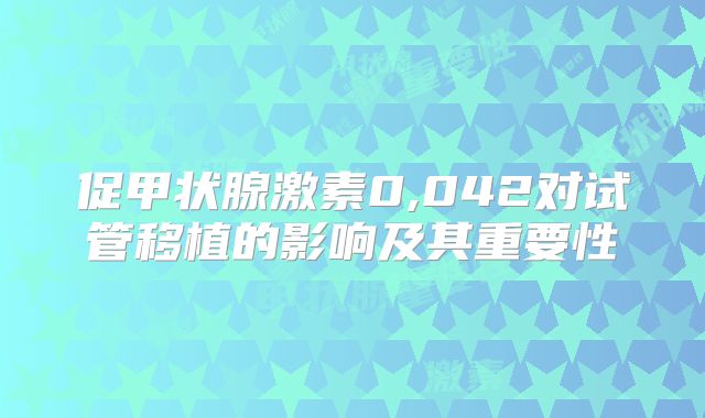 促甲状腺激素0,042对试管移植的影响及其重要性