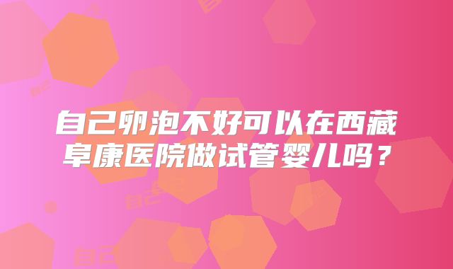 自己卵泡不好可以在西藏阜康医院做试管婴儿吗？