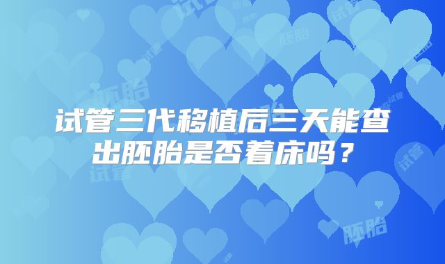 试管三代移植后三天能查出胚胎是否着床吗?