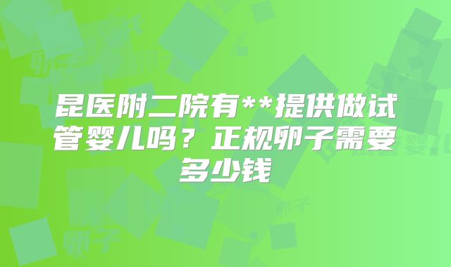 昆医附二院有**提供做试管婴儿吗?正规卵子需要多少钱