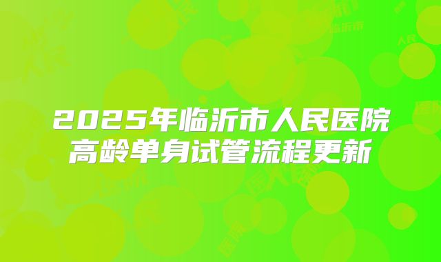 2025年临沂市人民医院高龄单身试管流程更新