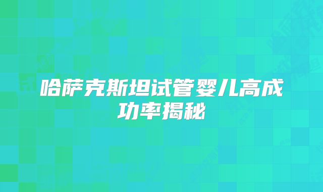 哈萨克斯坦试管婴儿高成功率揭秘
