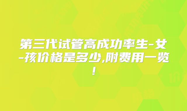 第三代试管高成功率生-女-孩价格是多少,附费用一览!