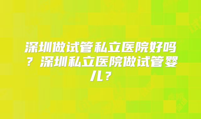 深圳做试管私立医院好吗？深圳私立医院做试管婴儿？
