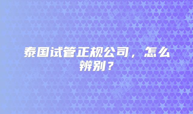 泰国试管正规公司，怎么辨别？