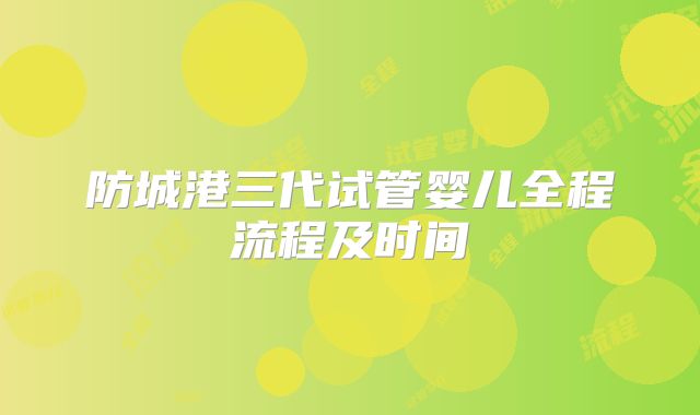防城港三代试管婴儿全程流程及时间