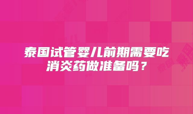 泰国试管婴儿前期需要吃消炎药做准备吗？