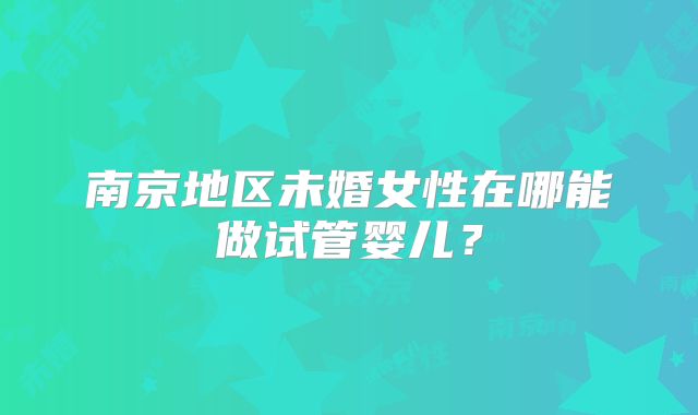 南京地区未婚女性在哪能做试管婴儿？