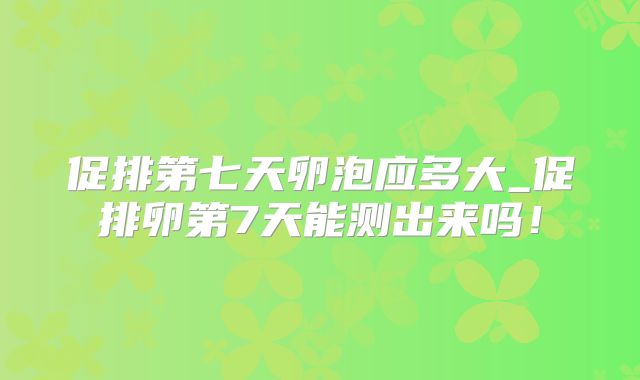 促排第七天卵泡应多大_促排卵第7天能测出来吗！