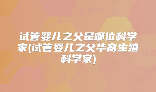 试管婴儿之父是哪位科学家(试管婴儿之父华裔生殖科学家)