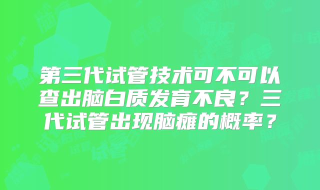 第三代试管技术可不可以查出脑白质发育不良?三代试管出现脑瘫的概率?