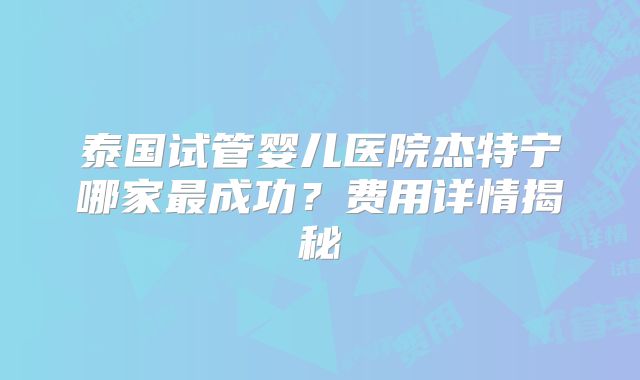 泰国试管婴儿医院杰特宁哪家最成功？费用详情揭秘
