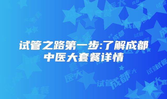 试管之路第一步:了解成都中医大套餐详情