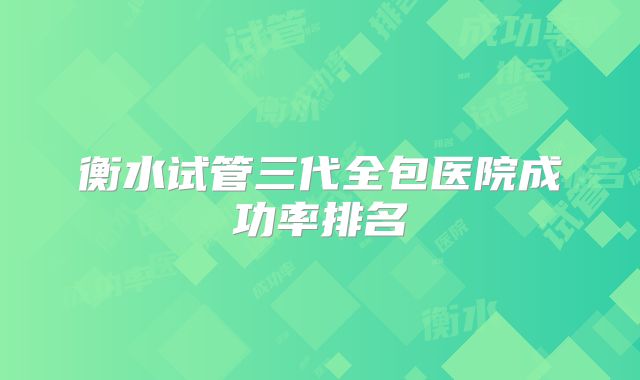 衡水试管三代全包医院成功率排名