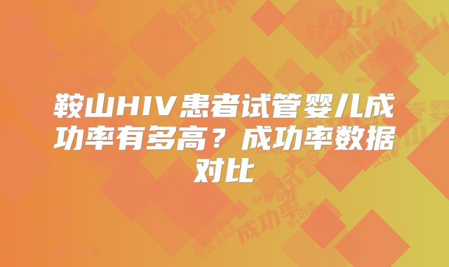 鞍山HIV患者试管婴儿成功率有多高？成功率数据对比