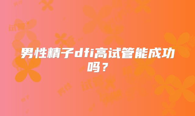 男性精子dfi高试管能成功吗？