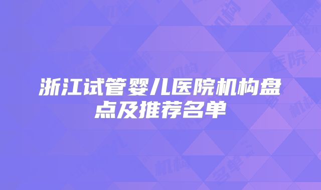 浙江试管婴儿医院机构盘点及推荐名单
