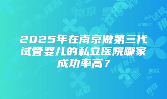 2025年在南京做第三代试管婴儿的私立医院哪家成功率高？