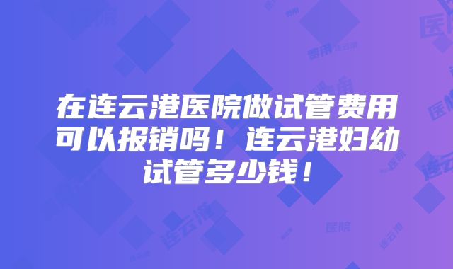 在连云港医院做试管费用可以报销吗!连云港妇幼试管多少钱!