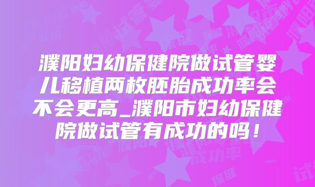 濮阳妇幼保健院做试管婴儿移植两枚胚胎成功率会不会更高_濮阳市妇幼保健院做试管有成功的吗！