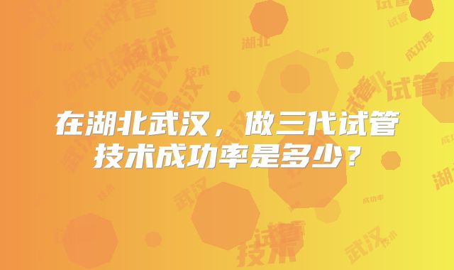 在湖北武汉，做三代试管技术成功率是多少？