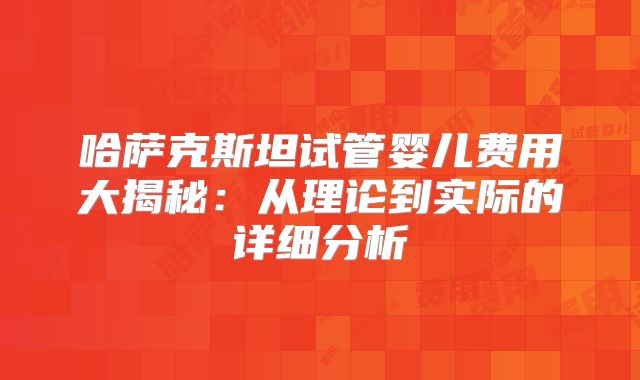 哈萨克斯坦试管婴儿费用大揭秘:从理论到实际的详细分析