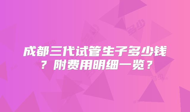 成都三代试管生子多少钱?附费用明细一览?