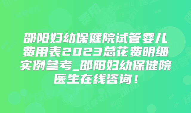 邵阳妇幼保健院试管婴儿费用表2023总花费明细实例参考_邵阳妇幼保健院医生在线咨询!