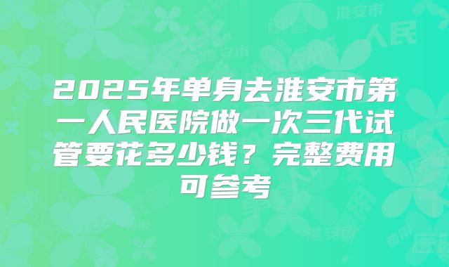 2025年单身去淮安市第一人民医院做一次三代试管要花多少钱?完整费用可参考