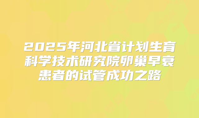 2025年河北省计划生育科学技术研究院卵巢早衰患者的试管成功之路