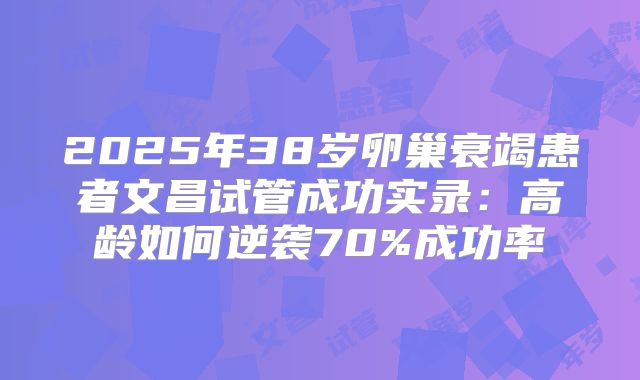 2025年38岁卵巢衰竭患者文昌试管成功实录：高龄如何逆袭70%成功率