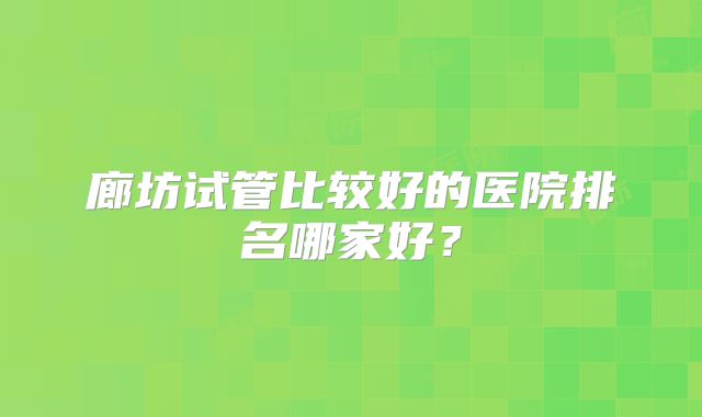 廊坊试管比较好的医院排名哪家好?