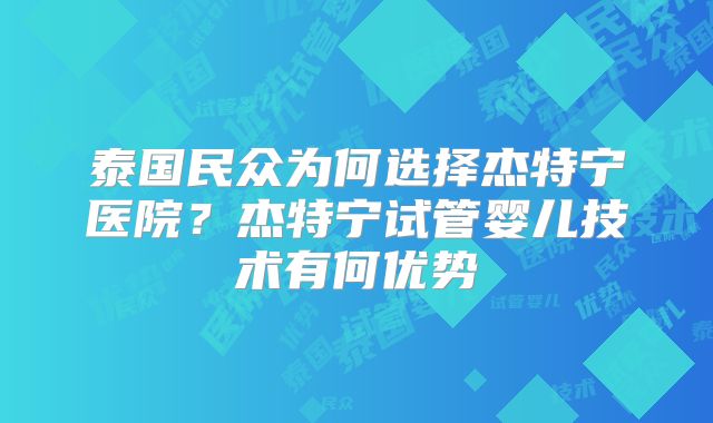 泰国民众为何选择杰特宁医院？杰特宁试管婴儿技术有何优势