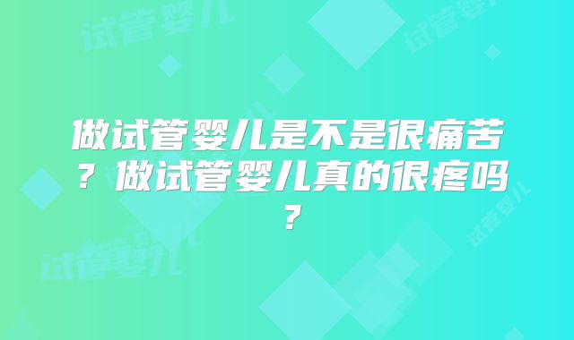 做试管婴儿是不是很痛苦?做试管婴儿真的很疼吗?